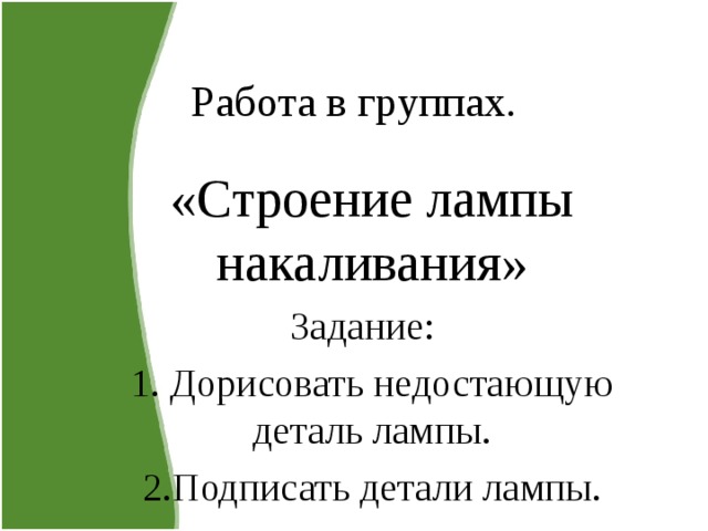 Работа в группах. «Строение лампы накаливания» Задание: 1. Дорисовать недостающую деталь лампы. 2.Подписать детали лампы. 