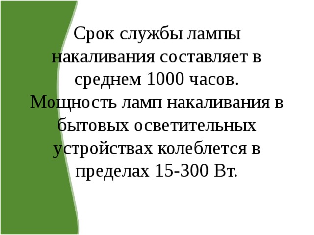 Срок службы лампы накаливания составляет в среднем 1000 часов.  Мощность ламп накаливания в бытовых осветительных устройствах колеблется в пределах 15-300 Вт.   