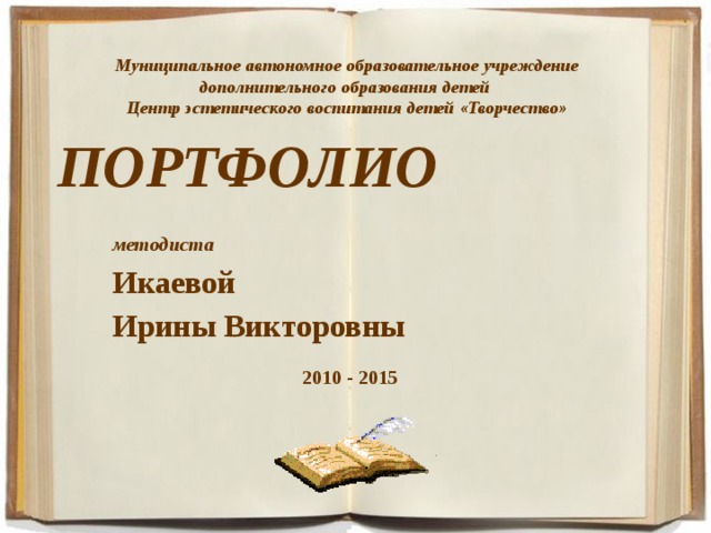 Муниципальное автономное образовательное учреждение дополнительного образования детей Центр эстетического воспитания детей «Творчество»   ПОРТФОЛИО методиста Икаевой Ирины Викторовны 2010 - 2015 