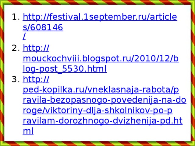 http://festival.1september.ru/articles/608146 / http:// mouckochviii.blogspot.ru/2010/12/blog-post_5530.html http:// ped-kopilka.ru/vneklasnaja-rabota/pravila-bezopasnogo-povedenija-na-doroge/viktoriny-dlja-shkolnikov-po-pravilam-dorozhnogo-dvizhenija-pd.html 