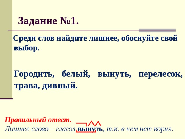 Задание №1.  Среди слов найдите лишнее, обоснуйте свой выбор.   Городить, белый, вынуть, перелесок, трава, дивный.  Правильный ответ. Лишнее слово – глагол вынуть , т.к. в нем нет корня.