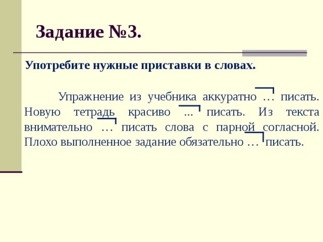 Задание №3.  Употребите нужные приставки в словах.   Упражнение из учебника аккуратно … писать. Новую тетрадь красиво ... писать. Из текста внимательно … писать слова с парной согласной. Плохо выполненное задание обязательно … писать.