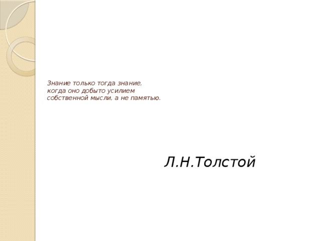 Знание только тогда знание,  когда оно добыто усилием  собственной мысли, а не памятью.    Л.Н.Толстой 