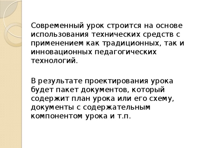 Современный урок строится на основе использования технических средств с применением как традиционных, так и инновационных педагогических технологий. В результате проектирования урока будет пакет документов, который содержит план урока или его схему, документы с содержательным компонентом урока и т.п. 