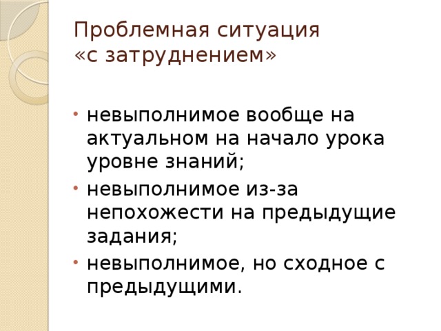 Проблемная ситуация  «с затруднением» невыполнимое вообще на актуальном на начало урока уровне знаний; невыполнимое из-за непохожести на предыдущие задания; невыполнимое, но сходное с предыдущими. 