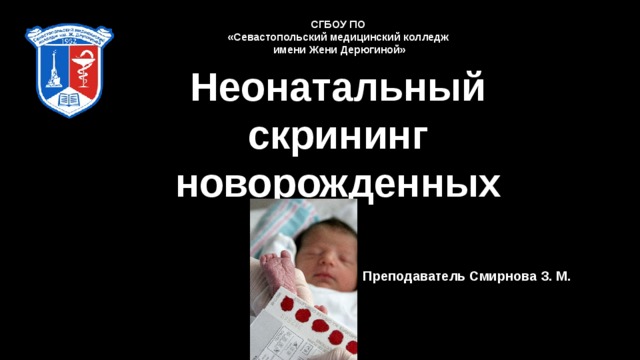 СГБОУ ПО «Севастопольский медицинский колледж  имени Жени Дерюгиной» Неонатальный скрининг новорожденных Преподаватель Смирнова З. М. 