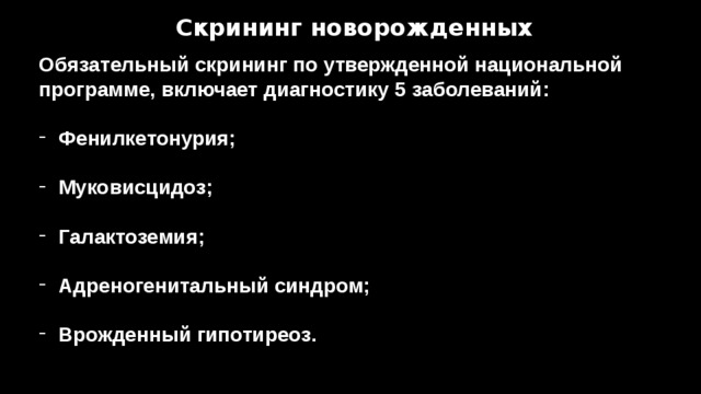 Скрининг новорожденных Обязательный скрининг по утвержденной национальной программе, включает диагностику 5 заболеваний:  Фенилкетонурия;  Муковисцидоз;  Галактоземия;  Адреногенитальный синдром;  Врожденный гипотиреоз. 