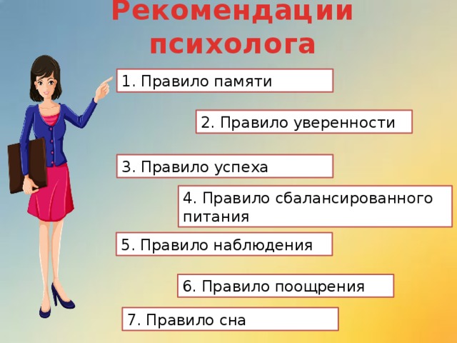 Рекомендации психолога 1. Правило памяти 2. Правило уверенности 3. Правило успеха 4. Правило сбалансированного питания 5. Правило наблюдения 6. Правило поощрения 7. Правило сна 