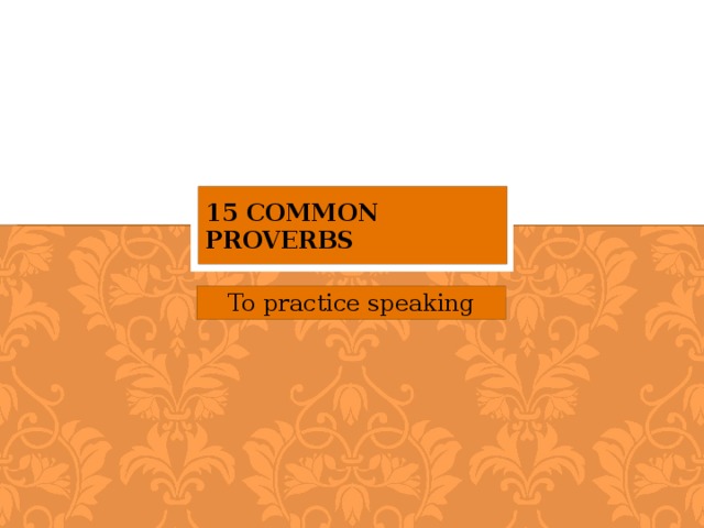 15 Common Proverbs To practice speaking Description : This PPT is like a list of common proverbs but it has pictures complementing each proverb and it is intended to be used to encourage discussion and for students to become familiar with some proverbs through discussion of their meanings. The second slide explains what proverbs are and after that there are 15 proverbs. Here is one way this PPT can be used: First, check that the students understand the words in the proverb; second, let them discuss the meaning in pairs or groups; third, elicit responses. Additionally, you can make it competitive so that the pairs/groups get 1 point for each incorrect suggested meaning the groups/pairs suggest, 3 points for very creative by incorrect meanings and 5 points for a correct or possible meaning. Also, encourage the students to think about whether they have a similar proverb in their culture: Is it the same or slightly different, why might this be? Sources: The proverbs used in this PPT were from the first proverbs on a list available at this website: http://www.phrasemix.com/collections/the-50-most-important-english-proverbs  The images used in this PPT are from a search of each proverb using Google Images.  