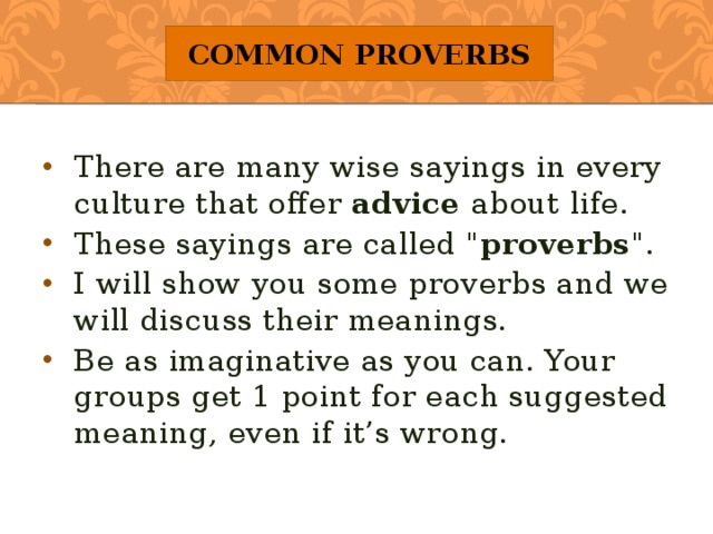 Common Proverbs There are many wise sayings in every culture that offer advice about life. These sayings are called 