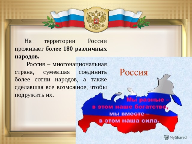 На территории России проживает более 180 различных народов.  Россия – многонациональная страна, сумевшая соединить более сотни народов, а также сделавшая все возможное, чтобы подружить их.   