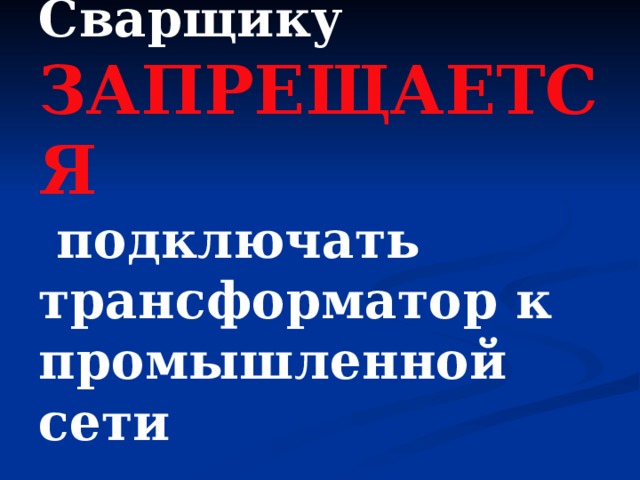 Сварщику  ЗАПРЕЩАЕТСЯ  подключать трансформатор к промышленной сети   