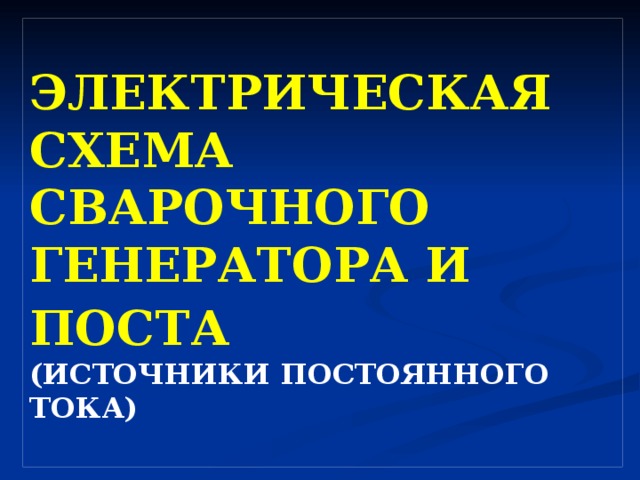 ЭЛЕКТРИЧЕСКАЯ СХЕМА СВАРОЧНОГО ГЕНЕРАТОРА И ПОСТА   (ИСТОЧНИКИ ПОСТОЯННОГО ТОКА) 