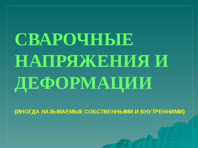 СВАРОЧНЫЕ НАПРЯЖЕНИЯ И ДЕФОРМАЦИИ   (ИНОГДА НАЗЫВАЕМЫЕ СОБСТВЕННЫМИ И ВНУТРЕННИМИ)   