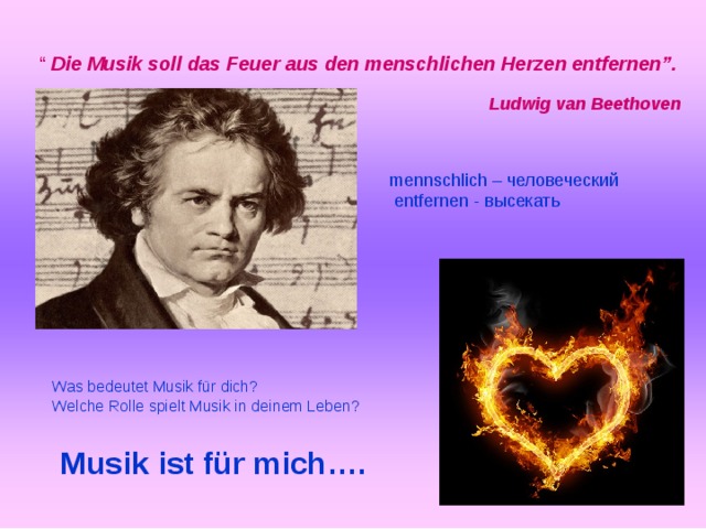 “   Die Musik soll das Feuer aus den menschlichen Herzen entfernen”.  Ludwig van Beethoven mennschlich – человеческий  entfernen - высекать Was bedeutet Musik für dich? Welche Rolle spielt Musik in deinem Leben? Musik ist für mich….  