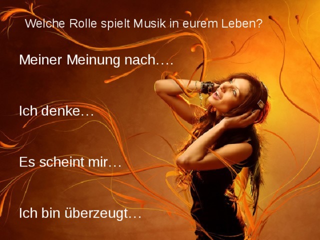 Welche Rolle spielt Musik in eurem Leben?  Meiner Meinung nach…. Ich denke… Es scheint mir… Ich bin überzeugt… 