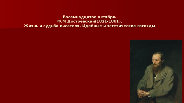 Восемнадцатое октября.  Ф.М Достоевский(1821-1881).  Жизнь и судьба писателя. Идейные и эстетические взгляды   