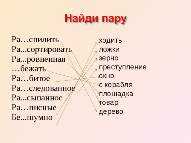 Ра…спилить Ра...сортировать Ра...ровненная … бежать Ра…битое Ра…следованное Ра...сыпанное Ра…писные Бе...шумно ходить ложки зерно преступление окно с корабля площадка товар дерево 