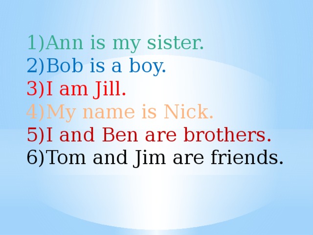 Ann is my sister. Bob is a boy. I am Jill. My name is Nick. I and Ben are brothers. Tom and Jim are friends. 
