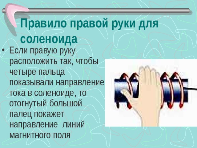 Правило правой руки для соленоида Если правую руку расположить так, чтобы четыре пальца показывали направление тока в соленоиде, то отогнутый большой палец покажет направление линий магнитного поля  