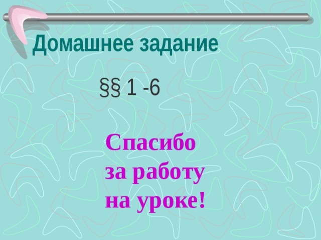 Домашнее задание  §§ 1 -6 Спасибо за работу на уроке! 