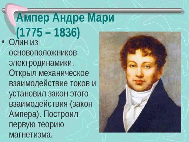 Ампер Андре Мари  (1775 – 1836) Один из основоположников электродинамики. Открыл механическое взаимодействие токов и установил закон этого взаимодействия (закон Ампера). Построил первую теорию магнетизма. 