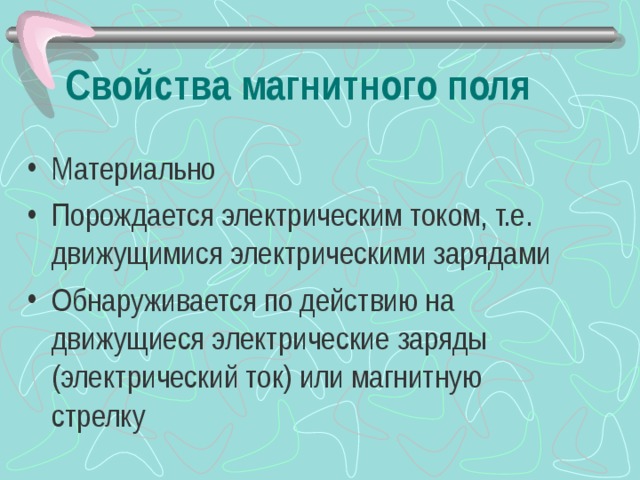 Свойства магнитного поля Материально Порождается электрическим током, т.е. движущимися электрическими зарядами Обнаруживается по действию на движущиеся электрические заряды (электрический ток) или магнитную стрелку 