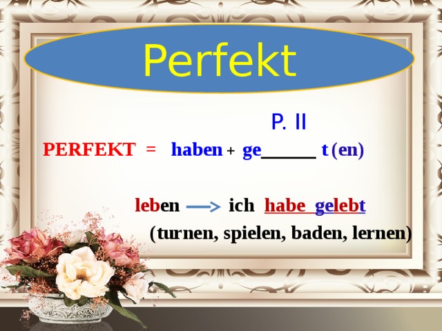 Perfekt  P. II  PERFEKT =  haben + ge _____ t  (en)   leb en ich habe ge leb t  (turnen, spielen, baden, lernen)