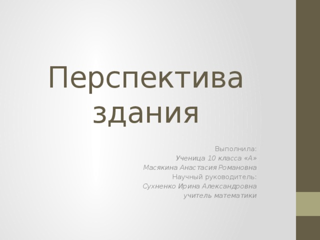 Перспектива здания Выполнила: Ученица 10 класса «А» Масякина Анастасия Романовна Научный руководитель: Сухненко Ирина Александровна учитель математики  