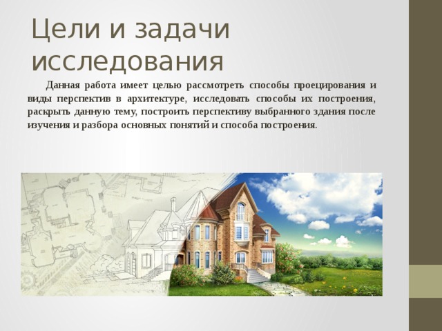 Цели и задачи исследования  Данная работа имеет целью рассмотреть способы проецирования и виды перспектив в архитектуре, исследовать способы их построения, раскрыть данную тему, построить перспективу выбранного здания после изучения и разбора основных понятий и способа построения. 