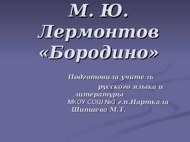 М. Ю. Лермонтов «Бородино»   Подготовила учитель  русского языка и литературы     МКОУ СОШ №3 г.п.Нарткала  Шипшева М.Т.    