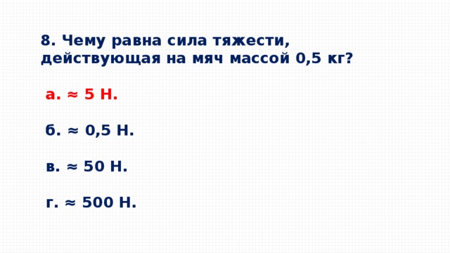 8. Чему равна сила тяжести, действующая на мяч массой 0,5 кг?    a. ≈ 5 Н.     б. ≈ 0,5 Н.     в. ≈ 50 Н.     г. ≈ 500 Н. 