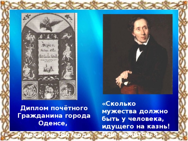 «Сколько мужества должно быть у человека, идущего на казнь! Мне кажется, я понимаю его ощущения.» Диплом почётного Гражданина города Оденсе, 6 декабря 1867года