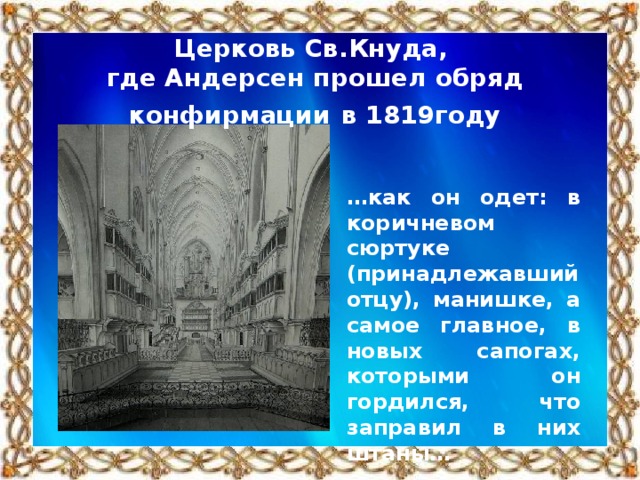 Церковь Св.Кнуда, где Андерсен прошел обряд конфирмации  в 1819году … как он одет: в коричневом сюртуке (принадлежавший отцу), манишке, а самое главное, в новых сапогах, которыми он гордился, что заправил в них штаны…