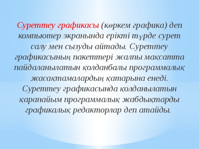  Суреттеу графикасы (көркем графика) деп компьютер экранында ерікті түрде сурет салу мен сызуды айтады. Суреттеу графикасының пакеттері жалпы мақсатта пайдаланылатын қолданбалы программалық жасақтамалардың қатарына енеді. Суреттеу графикасында қолданылатын қарапайым программалық жабдықтарды графикалық редакторлар деп атайды.  