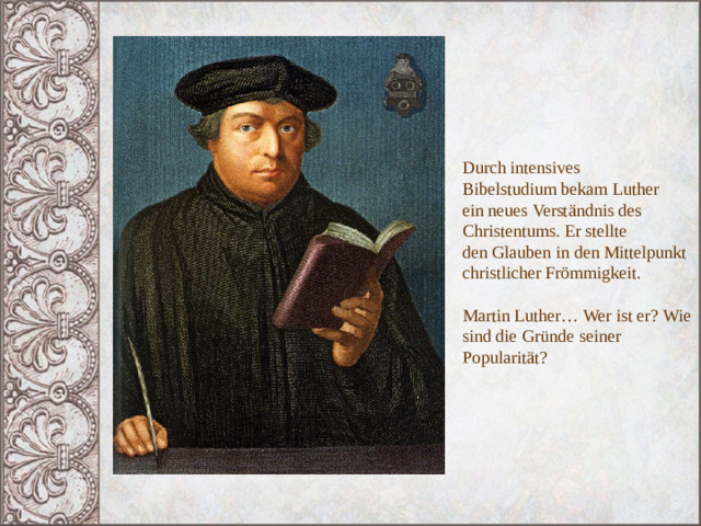 Durch intensives Bibelstudium bekam Luther ein neues Verständnis des Christentums. Er stellte den Glauben in den Mittelpunkt christlicher Frömmigkeit. Martin Luther… Wer ist er? Wie sind die Gr ünde seiner Popularität? 