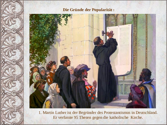 Die Gründe der Popularität : 1. Martin Luther ist der Begründer des Protestantismus in Deutschland. Er verfasste 95 Thesen gegen die katholische Kirche. 