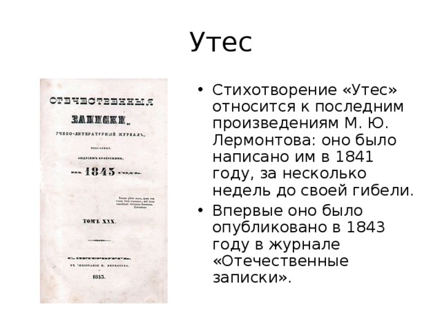 Утес Стихотворение «Утес» относится к последним произведениям М. Ю. Лермонтова: оно было написано им в 1841 году, за несколько недель до своей гибели. Впервые оно было опубликовано в 1843 году в журнале «Отечественные записки». 