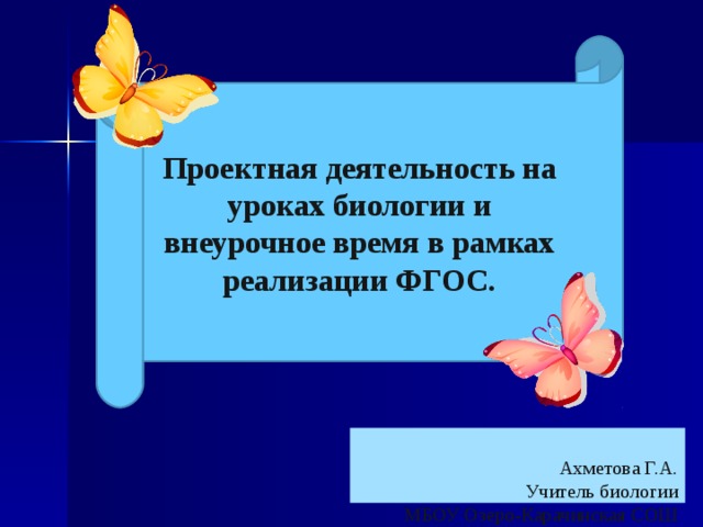 Проектная деятельность на уроках биологии и внеурочное время в рамках реализации ФГОС.  Ахметова Г.А.  Учитель биологии  МБОУ Озеро-Карачинская СОШ   