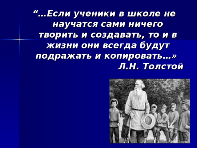 “… Если ученики в школе не научатся сами ничего творить и создавать, то и в жизни они всегда будут подражать и копировать…» Л.Н. Толстой 