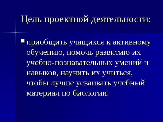 Цель проектной деятельности: приобщить учащихся к активному обучению, помочь развитию их учебно-познавательных умений и навыков, научить их учиться, чтобы лучше усваивать учебный материал по биологии.  