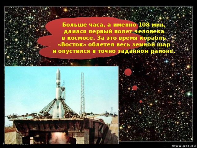 Больше часа, а именно 108 мин, длился первый полет человека в космосе. За это время корабль «Восток» облетел весь земной шар и опустился в точно заданном районе.  