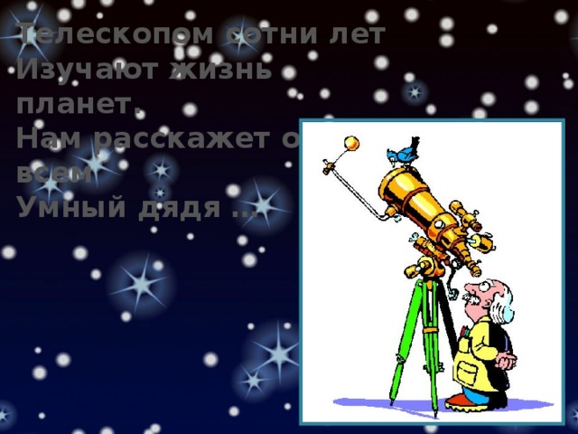 Телескопом сотни лет Изучают жизнь планет. Нам расскажет обо всем Умный дядя … 
