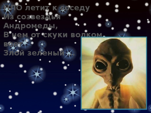 НЛО летит к соседу Из созвездья Андромеды, В нем от скуки волком воет Злой зеленый … 