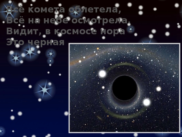 Всё комета облетела, Всё на небе осмотрела. Видит, в космосе нора - Это черная … 
