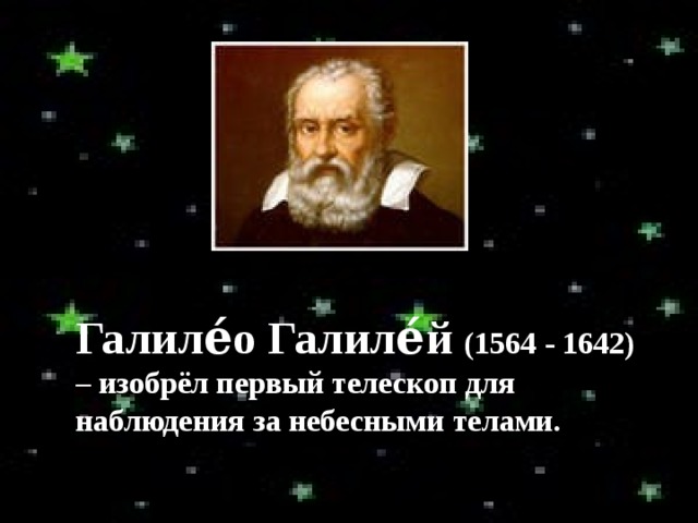 Галиле́о Галиле́й (1564 - 1642) – изобрёл первый телескоп для наблюдения за небесными телами. 