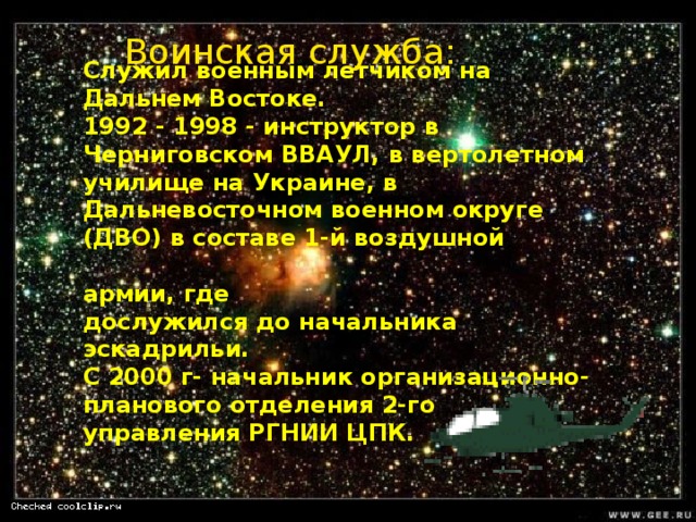  Служил военным летчиком на Дальнем Востоке. 1992 - 1998 - инструктор в Черниговском ВВАУЛ, в вертолетном училище на Украине, в Дальневосточном военном округе (ДВО) в составе 1-й воздушной армии, где дослужился до начальника эскадрильи. С 2000 г- начальник организационно-планового отделения 2-го управления РГНИИ ЦПК.  Воинская служба: 