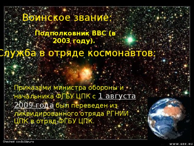 Воинское звание:  Подполковник ВВС (в 2003 году).   Служба в отряде космонавтов: Приказами министра обороны и начальника ФГБУ ЦПК с 1 августа 2009 года  был переведен из ликвидированного отряда РГНИИ ЦПК в отряд ФГБУ ЦПК. 