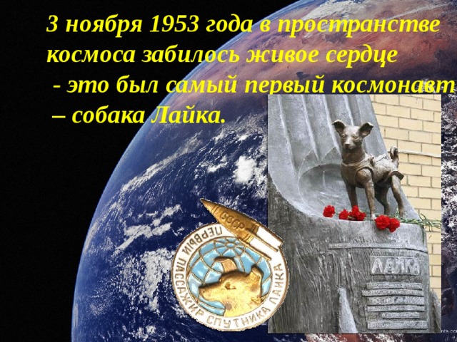 3 ноября 1953 года в пространстве космоса забилось живое сердце  - это был самый первый космонавт – собака Лайка.    