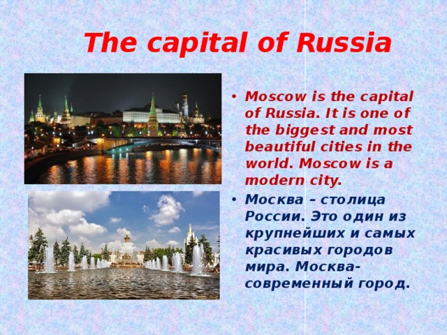  The capital of Russia Moscow is the capital of Russia. It is one of the biggest and most beautiful cities in the world. Moscow is a modern city. Москва – столица России. Это один из крупнейших и самых красивых городов мира. Москва- современный город. 